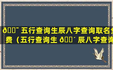 🐯 五行查询生辰八字查询取名免费（五行查询生 🐴 辰八字查询取名免费查询）